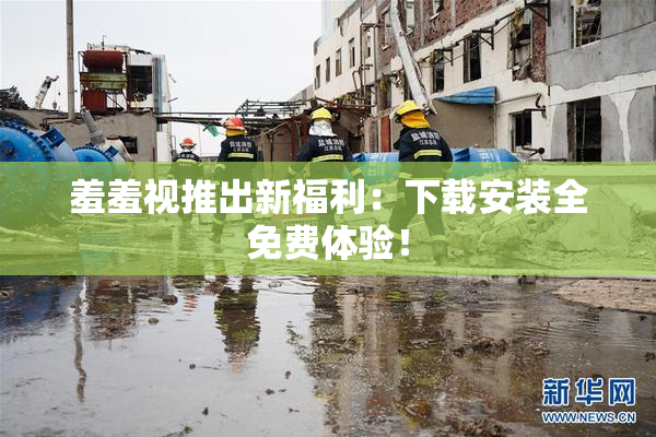 羞羞视推出新福利：下载安装全免费体验！