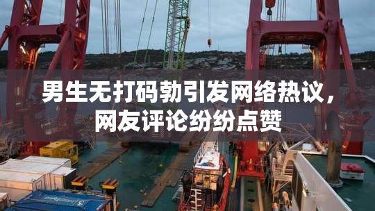 男生无打码勃引发网络热议，网友评论纷纷点赞