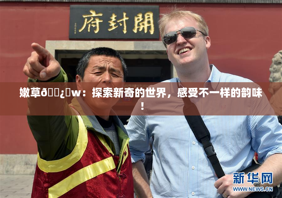 嫩草🌿‌w：探索新奇的世界，感受不一样的韵味！