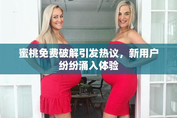蜜桃免费破解引发热议，新用户纷纷涌入体验