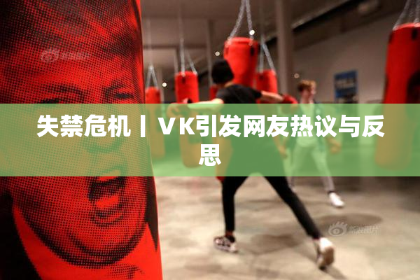 失禁危机丨ⅤK引发网友热议与反思