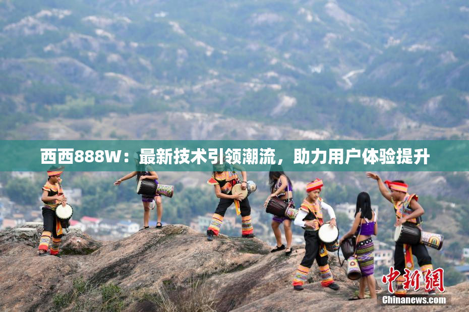 西西888W：最新技术引领潮流，助力用户体验提升