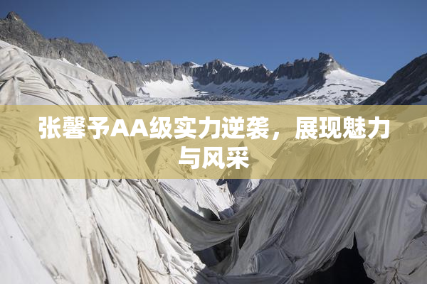 张馨予AA级实力逆袭，展现魅力与风采