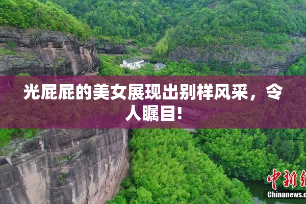 光屁屁的美女展现出别样风采，令人瞩目!