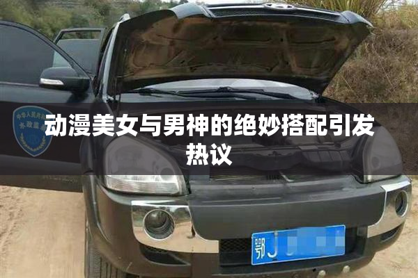 动漫美女与男神的绝妙搭配引发热议