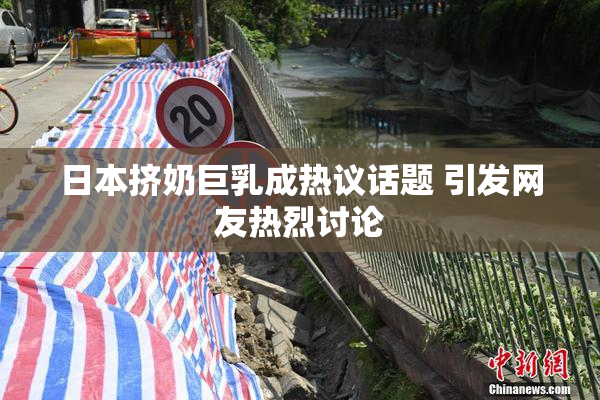 日本挤奶巨乳成热议话题 引发网友热烈讨论