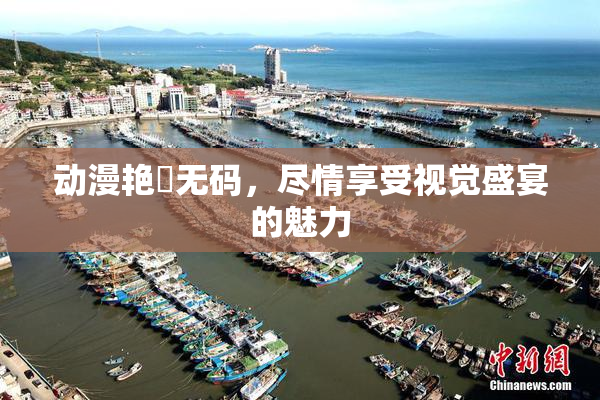 动漫艳鉧无码，尽情享受视觉盛宴的魅力