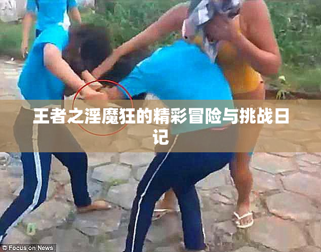 王者之淫魔狂的精彩冒险与挑战日记