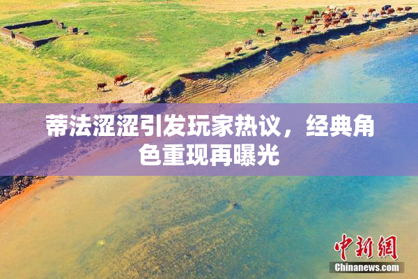 蒂法涩涩引发玩家热议，经典角色重现再曝光