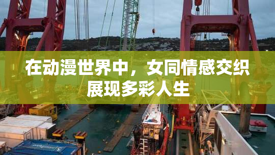 在动漫世界中，女同情感交织展现多彩人生