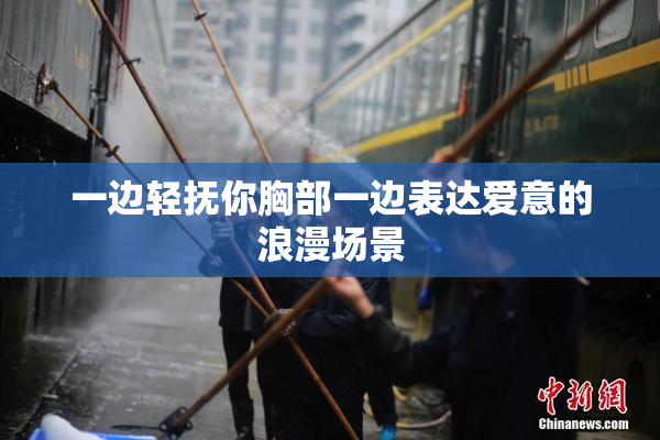 一边轻抚你胸部一边表达爱意的浪漫场景