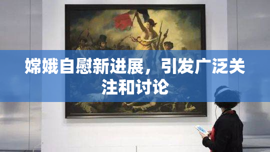 嫦娥自慰新进展，引发广泛关注和讨论