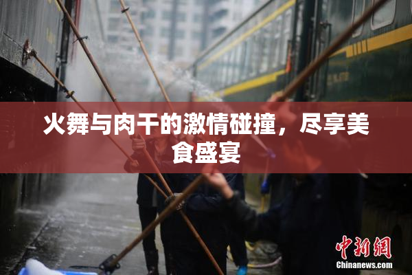 火舞与肉干的激情碰撞，尽享美食盛宴