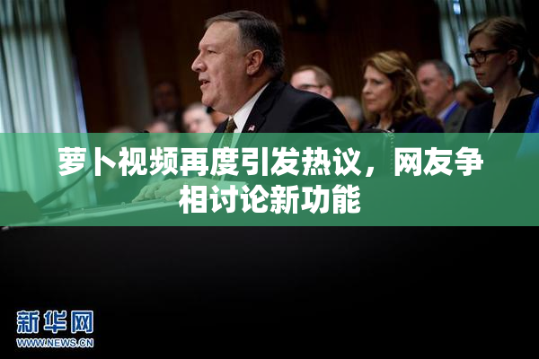 萝卜视频再度引发热议，网友争相讨论新功能