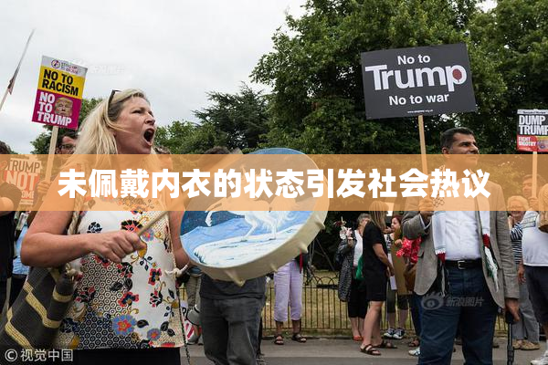 未佩戴内衣的状态引发社会热议