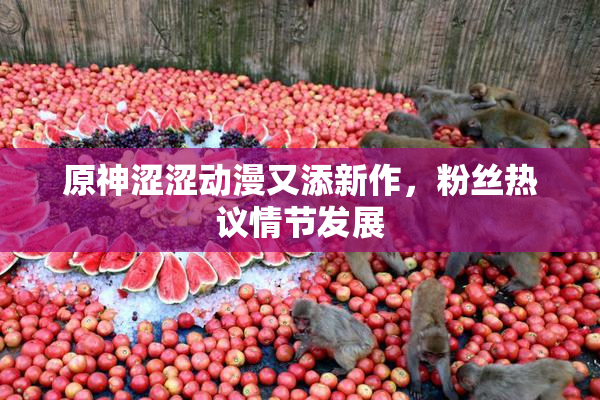 原神涩涩动漫又添新作，粉丝热议情节发展
