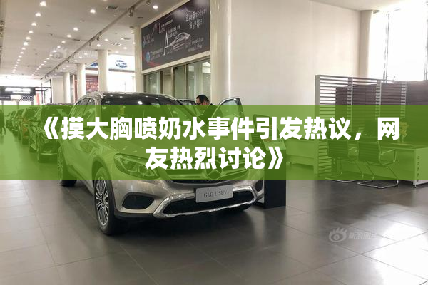 《摸大胸喷奶水事件引发热议，网友热烈讨论》