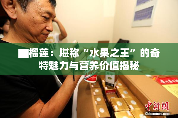▇榴莲：堪称“水果之王”的奇特魅力与营养价值揭秘