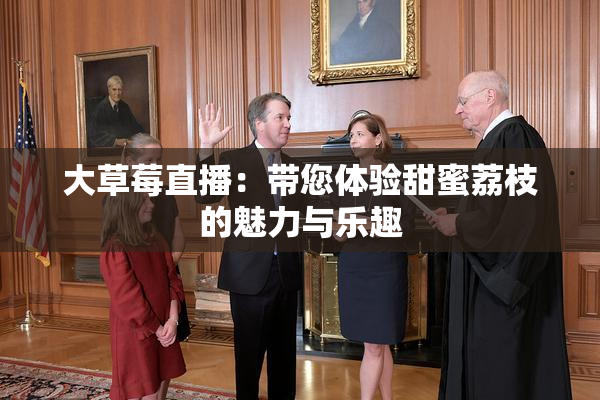 大草莓直播：带您体验甜蜜荔枝的魅力与乐趣