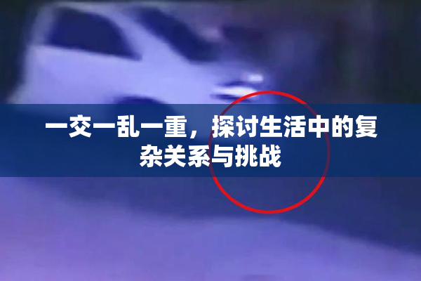 一交一乱一重，探讨生活中的复杂关系与挑战