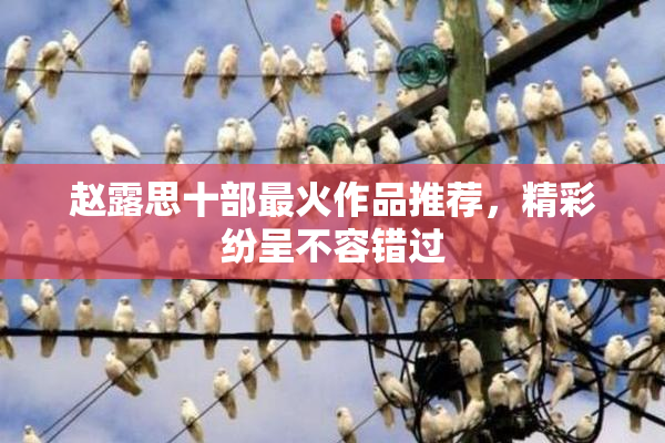 赵露思十部最火作品推荐，精彩纷呈不容错过