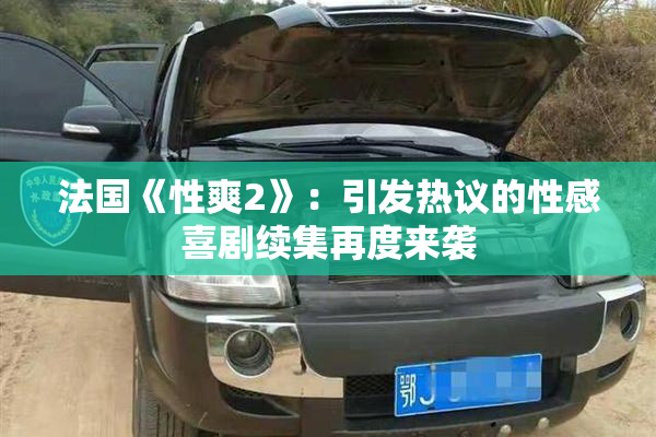 法国《性爽2》：引发热议的性感喜剧续集再度来袭