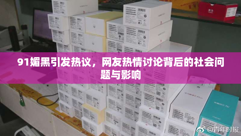 91媚黑引发热议，网友热情讨论背后的社会问题与影响