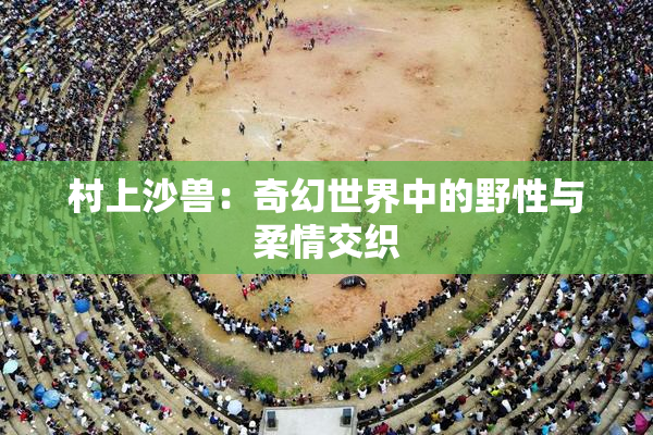 村上沙兽：奇幻世界中的野性与柔情交织
