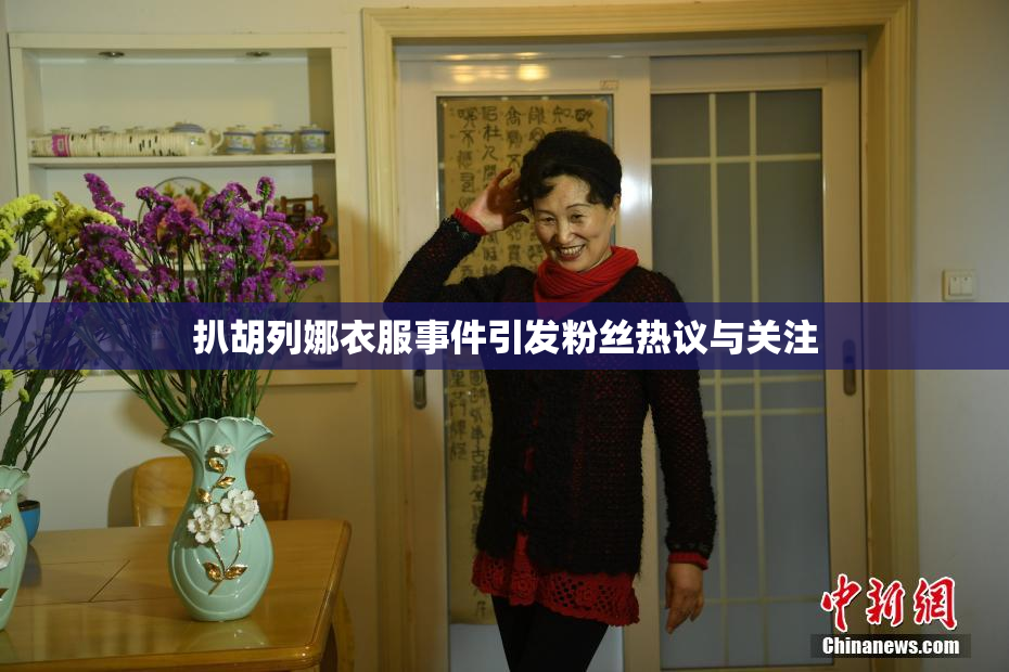 扒胡列娜衣服事件引发粉丝热议与关注