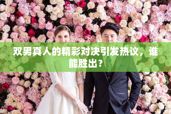 双男真人的精彩对决引发热议，谁能胜出？