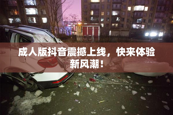 成人版抖音震撼上线，快来体验新风潮！