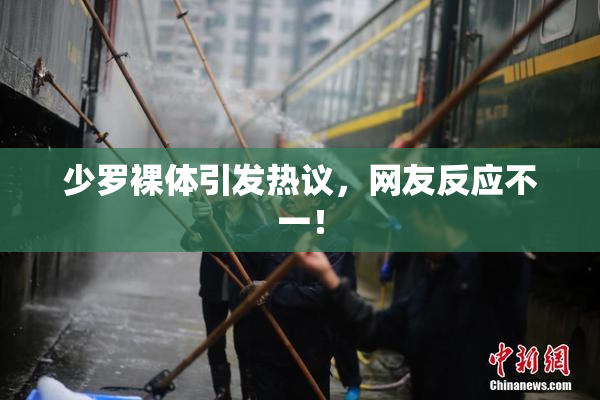 少罗裸体引发热议，网友反应不一！