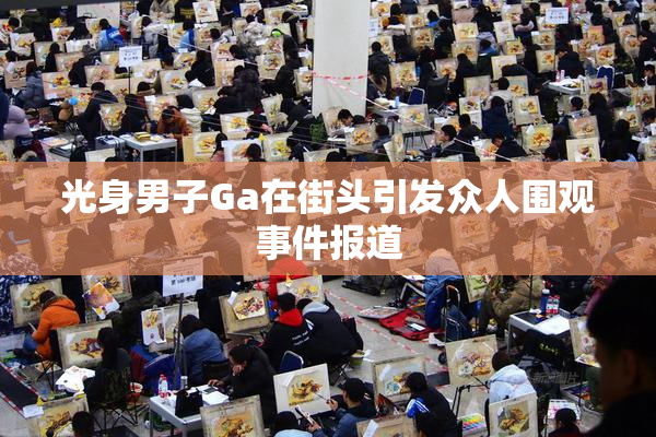 光身男子Ga在街头引发众人围观事件报道