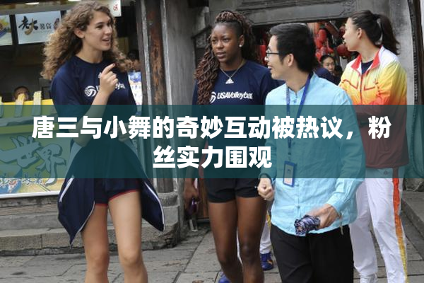 唐三与小舞的奇妙互动被热议，粉丝实力围观