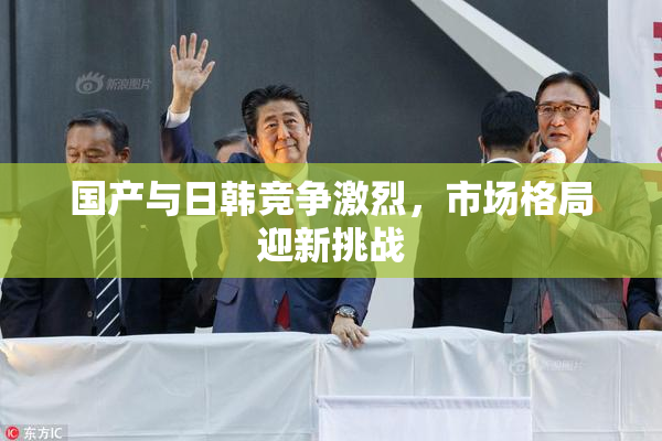 国产与日韩竞争激烈，市场格局迎新挑战