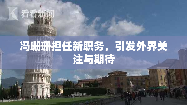 冯珊珊担任新职务，引发外界关注与期待