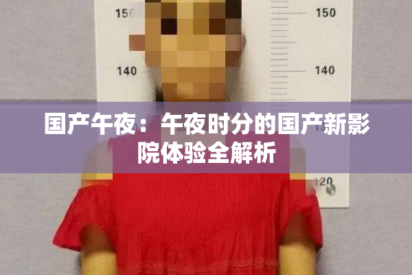 国产午夜：午夜时分的国产新影院体验全解析