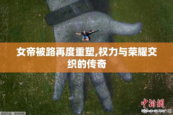 女帝被路再度重塑,权力与荣耀交织的传奇