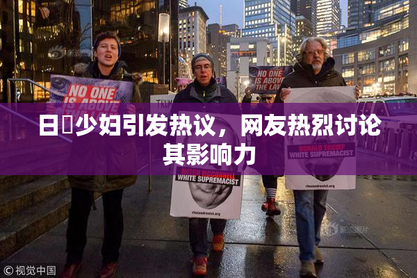 日夲少妇引发热议，网友热烈讨论其影响力