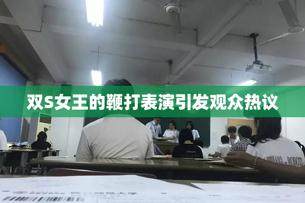 双S女王的鞭打表演引发观众热议