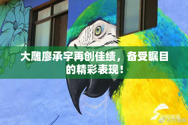 大雕廖承宇再创佳绩，备受瞩目的精彩表现！