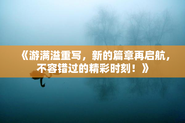 《游满溢重写，新的篇章再启航，不容错过的精彩时刻！》
