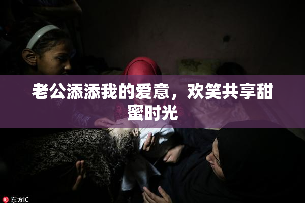 老公添添我的爱意，欢笑共享甜蜜时光