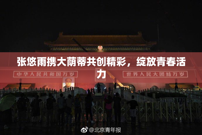 张悠雨携大荫蒂共创精彩，绽放青春活力