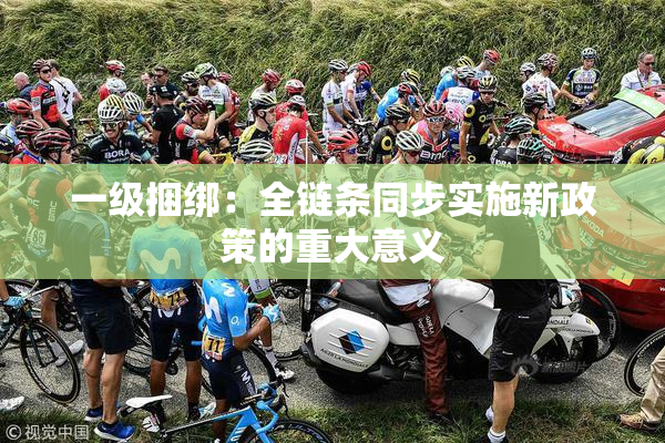 一级捆绑：全链条同步实施新政策的重大意义