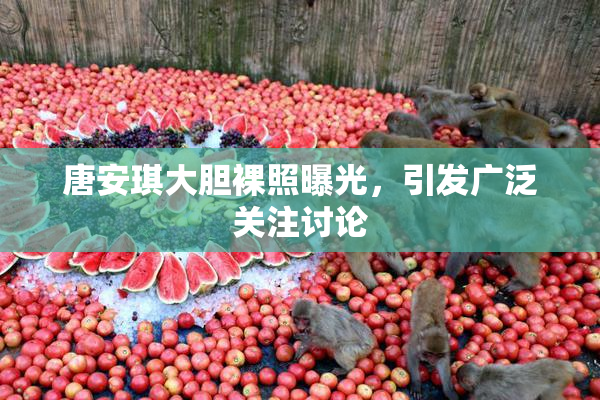 唐安琪大胆裸照曝光，引发广泛关注讨论