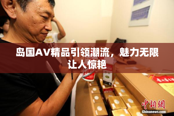 岛国AV精品引领潮流，魅力无限让人惊艳