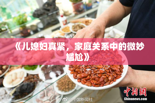 《儿媳妇真紧，家庭关系中的微妙尴尬》