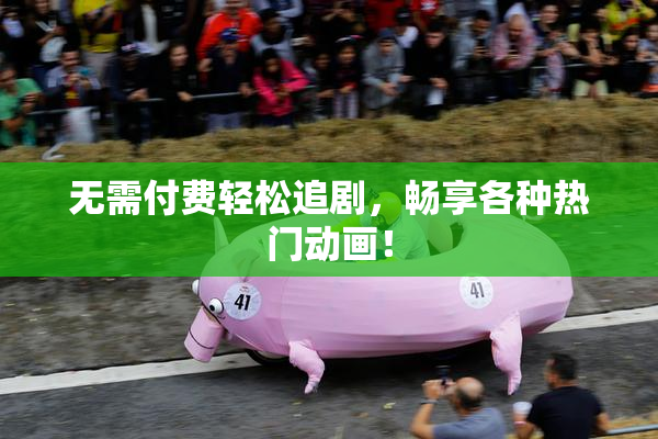 无需付费轻松追剧，畅享各种热门动画！