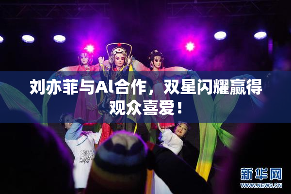 刘亦菲与Al合作，双星闪耀赢得观众喜爱！